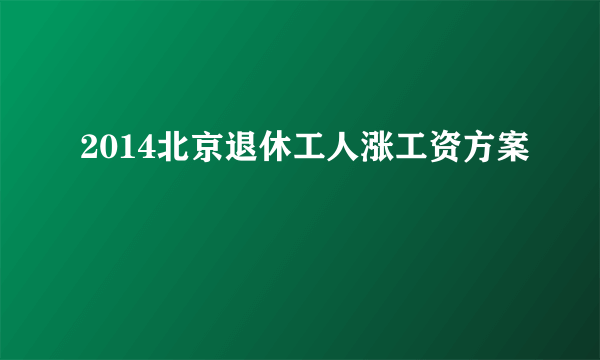 2014北京退休工人涨工资方案