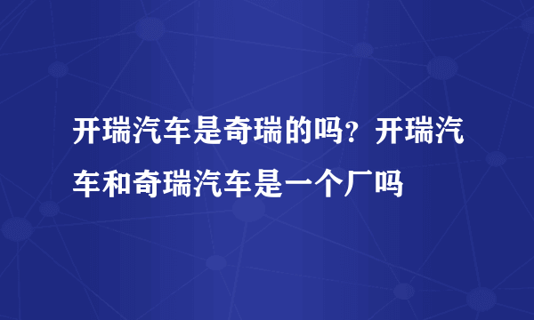 开瑞汽车是奇瑞的吗？开瑞汽车和奇瑞汽车是一个厂吗