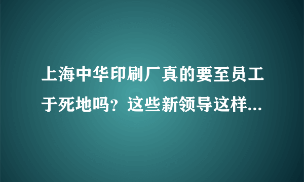 上海中华印刷厂真的要至员工于死地吗？这些新领导这样做真的问心无愧吗？