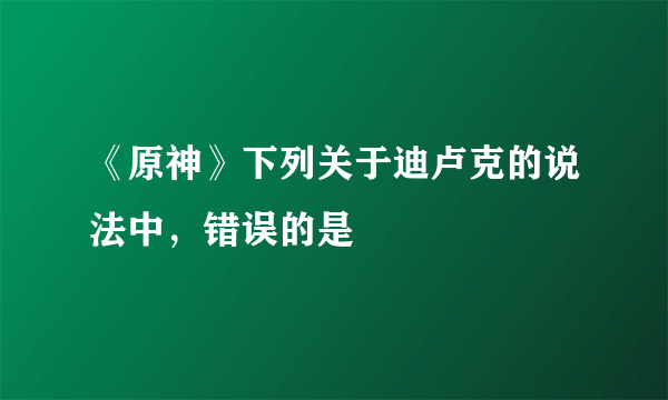 《原神》下列关于迪卢克的说法中，错误的是