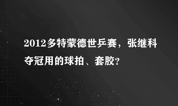 2012多特蒙德世乒赛，张继科夺冠用的球拍、套胶？