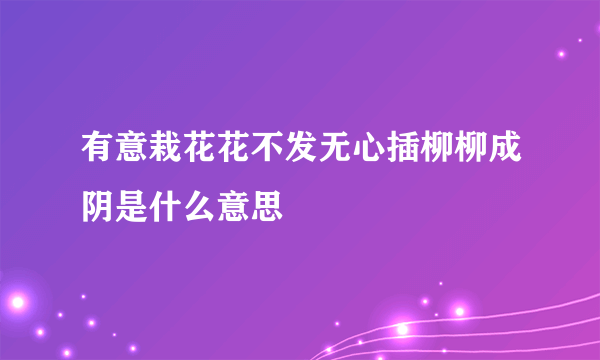 有意栽花花不发无心插柳柳成阴是什么意思