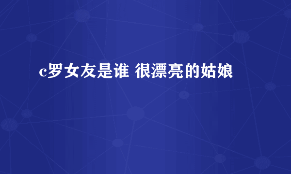 c罗女友是谁 很漂亮的姑娘