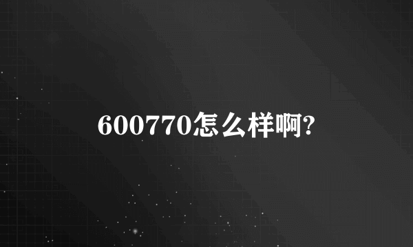 600770怎么样啊?