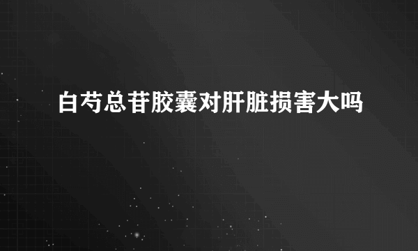 白芍总苷胶囊对肝脏损害大吗