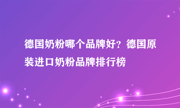 德国奶粉哪个品牌好？德国原装进口奶粉品牌排行榜