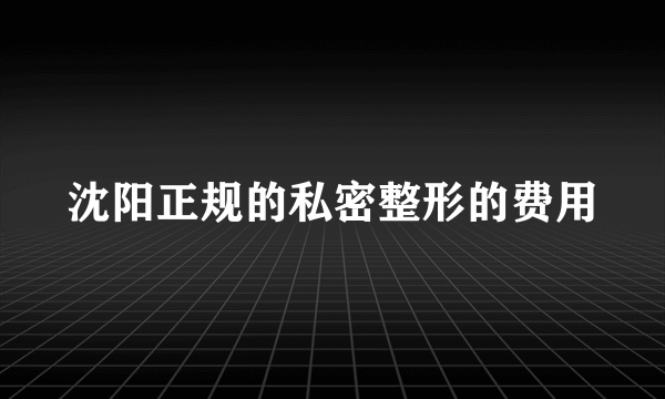 沈阳正规的私密整形的费用