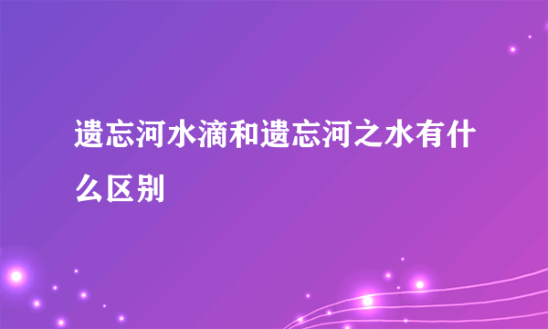 遗忘河水滴和遗忘河之水有什么区别