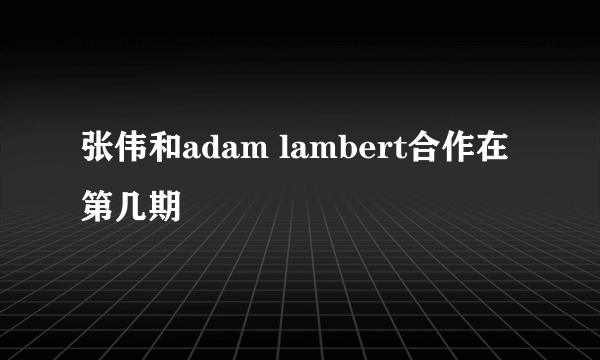 张伟和adam lambert合作在第几期