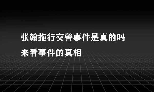 张翰拖行交警事件是真的吗 来看事件的真相