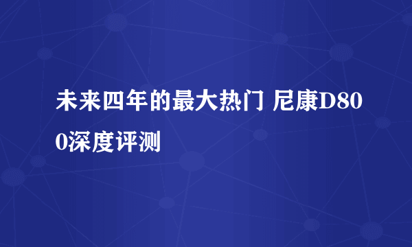 未来四年的最大热门 尼康D800深度评测