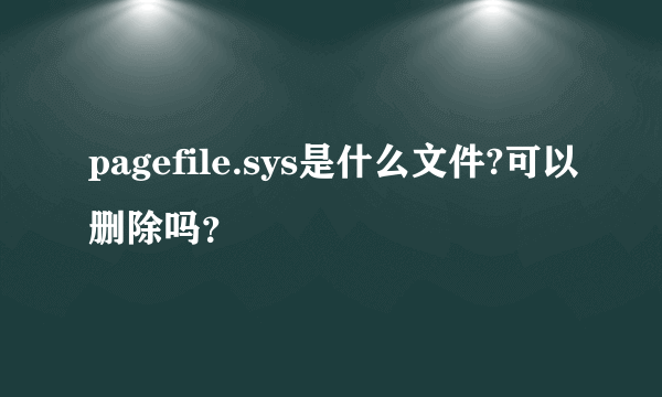 pagefile.sys是什么文件?可以删除吗？