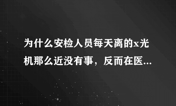 为什么安检人员每天离的x光机那么近没有事，反而在医院放射科里弄的那么神秘