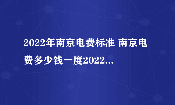 2022年南京电费标准 南京电费多少钱一度2022 南京电价阶梯式收费标准2022