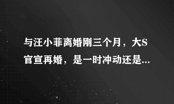 与汪小菲离婚刚三个月，大S官宣再婚，是一时冲动还是爱情使然？