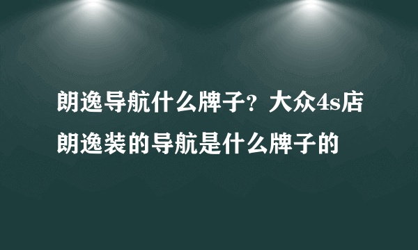 朗逸导航什么牌子？大众4s店朗逸装的导航是什么牌子的