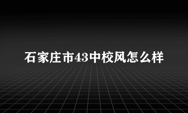 石家庄市43中校风怎么样