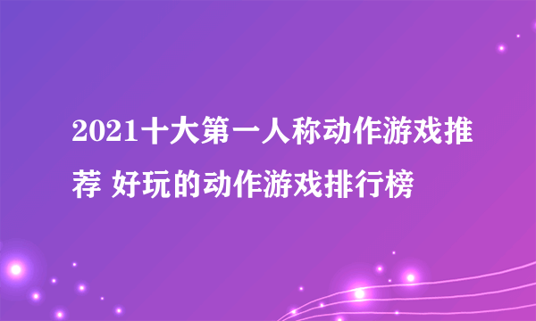 2021十大第一人称动作游戏推荐 好玩的动作游戏排行榜