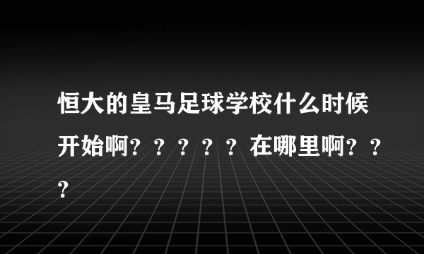 恒大的皇马足球学校什么时候开始啊？？？？？在哪里啊？？？