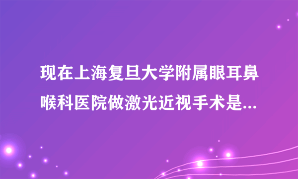 现在上海复旦大学附属眼耳鼻喉科医院做激光近视手术是多少钱?