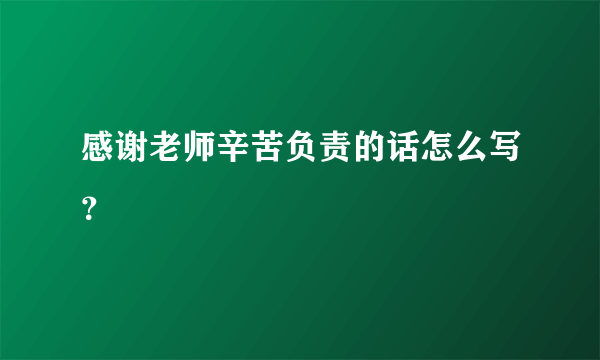 感谢老师辛苦负责的话怎么写？