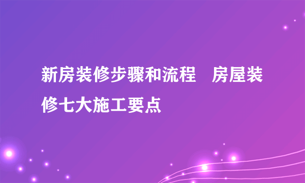 新房装修步骤和流程   房屋装修七大施工要点