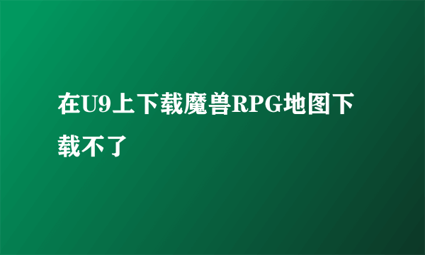 在U9上下载魔兽RPG地图下载不了