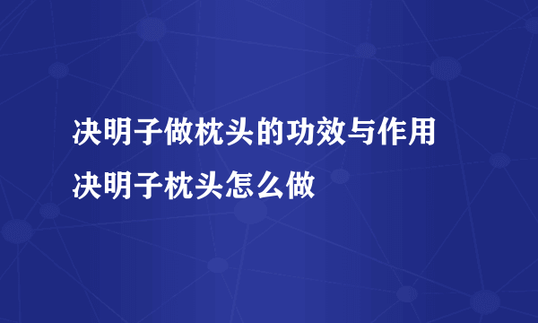 决明子做枕头的功效与作用 决明子枕头怎么做