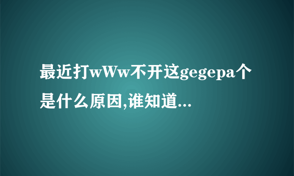 最近打wWw不开这gegepa个是什么原因,谁知道gegepa现在换成COM什么？