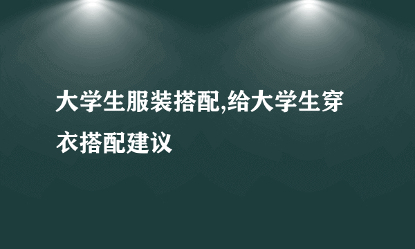 大学生服装搭配,给大学生穿衣搭配建议