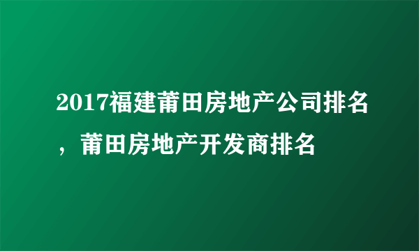 2017福建莆田房地产公司排名，莆田房地产开发商排名