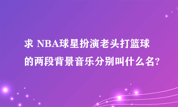 求 NBA球星扮演老头打篮球的两段背景音乐分别叫什么名?