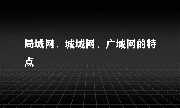 局域网、城域网、广域网的特点