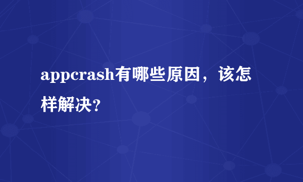 appcrash有哪些原因，该怎样解决？