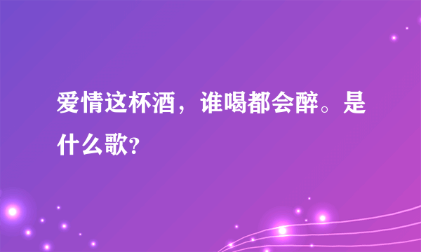 爱情这杯酒，谁喝都会醉。是什么歌？