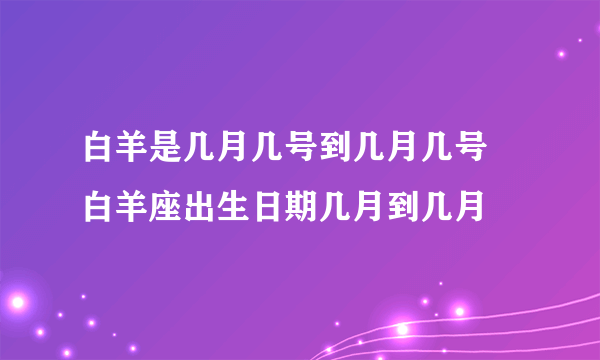 白羊是几月几号到几月几号 白羊座出生日期几月到几月