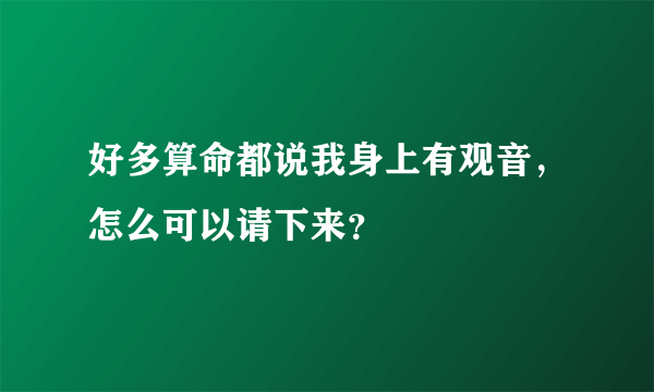 好多算命都说我身上有观音，怎么可以请下来？