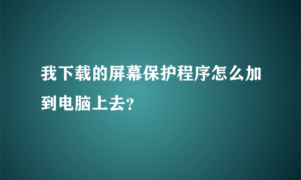 我下载的屏幕保护程序怎么加到电脑上去？