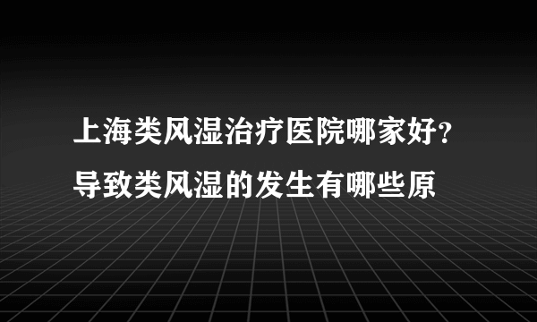 上海类风湿治疗医院哪家好？导致类风湿的发生有哪些原