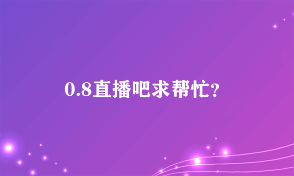 0.8直播吧求帮忙？