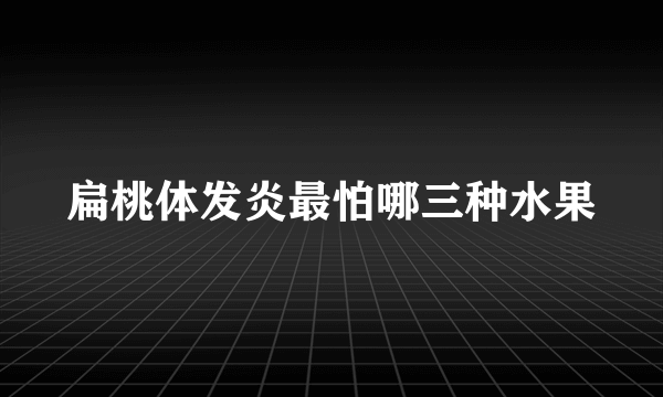 扁桃体发炎最怕哪三种水果