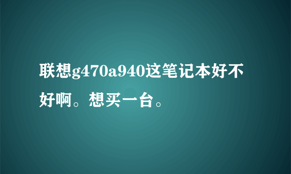 联想g470a940这笔记本好不好啊。想买一台。