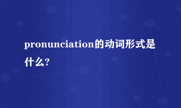 pronunciation的动词形式是什么?