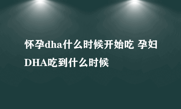 怀孕dha什么时候开始吃 孕妇DHA吃到什么时候