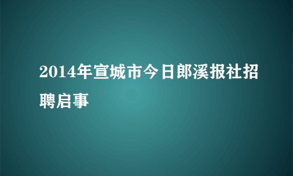 2014年宣城市今日郎溪报社招聘启事