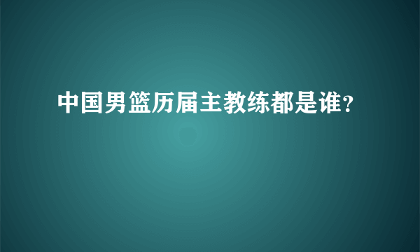 中国男篮历届主教练都是谁？