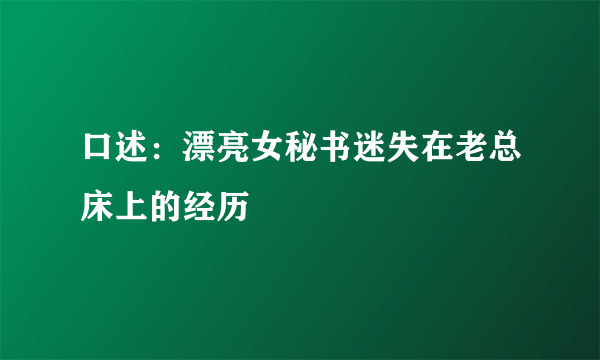 口述：漂亮女秘书迷失在老总床上的经历