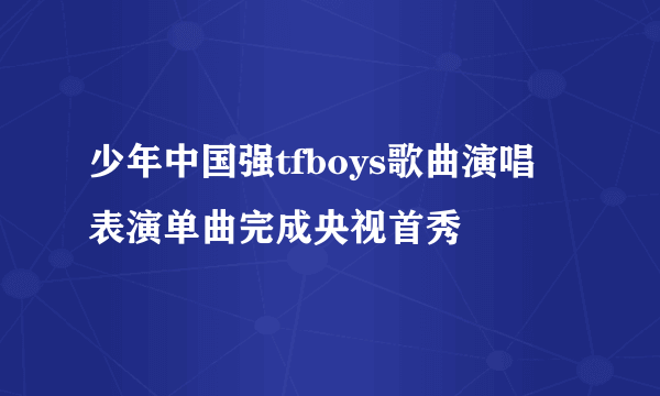 少年中国强tfboys歌曲演唱 表演单曲完成央视首秀