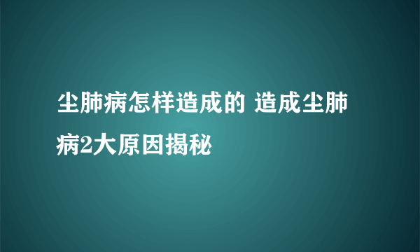 尘肺病怎样造成的 造成尘肺病2大原因揭秘