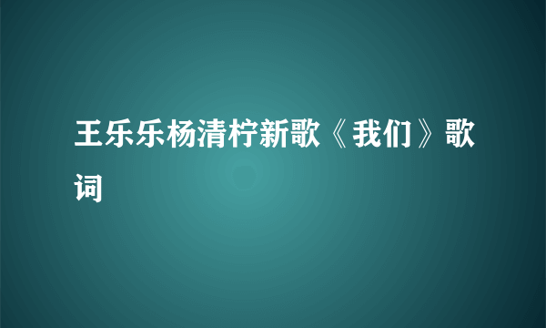 王乐乐杨清柠新歌《我们》歌词